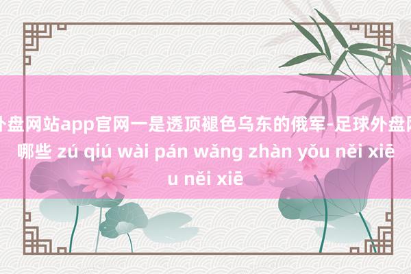 足球外盘网站app官网一是透顶褪色乌东的俄军-足球外盘网站有哪些 zú qiú wài pán wǎng zhàn yǒu něi xiē