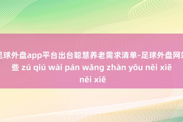 现金足球外盘app平台出台聪慧养老需求清单-足球外盘网站有哪些 zú qiú wài pán wǎng zhàn yǒu něi xiē