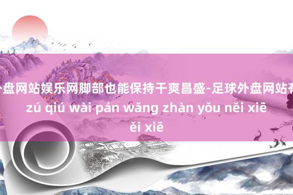 足球外盘网站娱乐网脚部也能保持干爽昌盛-足球外盘网站有哪些 zú qiú wài pán wǎng zhàn yǒu něi xiē