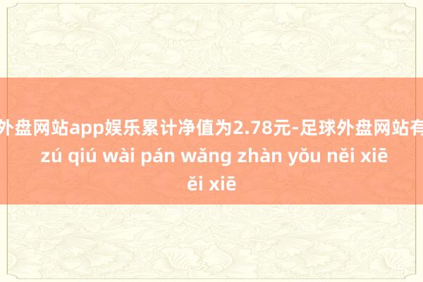 足球外盘网站app娱乐累计净值为2.78元-足球外盘网站有哪些 zú qiú wài pán wǎng zhàn yǒu něi xiē