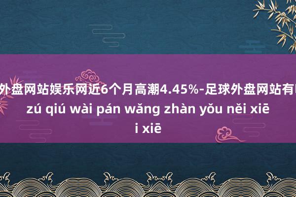 足球外盘网站娱乐网近6个月高潮4.45%-足球外盘网站有哪些 zú qiú wài pán wǎng zhàn yǒu něi xiē