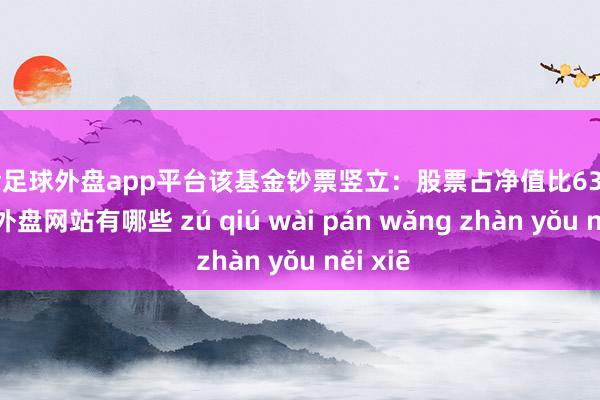 现金足球外盘app平台该基金钞票竖立：股票占净值比63.7%-足球外盘网站有哪些 zú qiú wài pán wǎng zhàn yǒu něi xiē