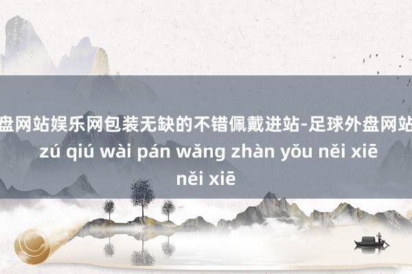 足球外盘网站娱乐网包装无缺的不错佩戴进站-足球外盘网站有哪些 zú qiú wài pán wǎng zhàn yǒu něi xiē