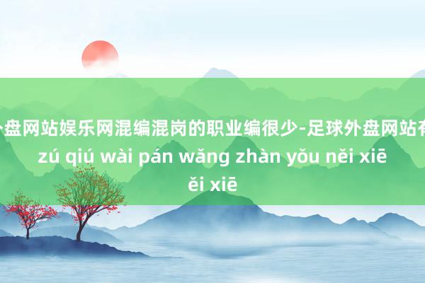 足球外盘网站娱乐网混编混岗的职业编很少-足球外盘网站有哪些 zú qiú wài pán wǎng zhàn yǒu něi xiē