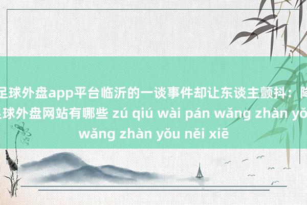 现金足球外盘app平台临沂的一谈事件却让东谈主颤抖：降生医学解释-足球外盘网站有哪些 zú qiú wài pán wǎng zhàn yǒu něi xiē