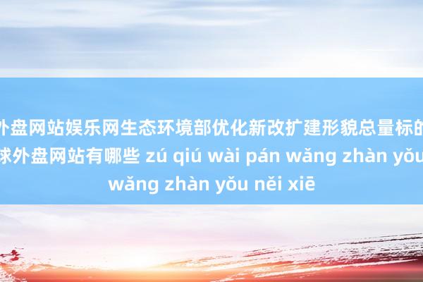 足球外盘网站娱乐网生态环境部优化新改扩建形貌总量标的监督经管-足球外盘网站有哪些 zú qiú wài pán wǎng zhàn yǒu něi xiē