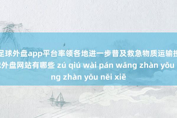 现金足球外盘app平台率领各地进一步普及救急物质运输投送才调-足球外盘网站有哪些 zú qiú wài pán wǎng zhàn yǒu něi xiē