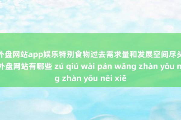 足球外盘网站app娱乐特别食物过去需求量和发展空间尽头弘大-足球外盘网站有哪些 zú qiú wài pán wǎng zhàn yǒu něi xiē