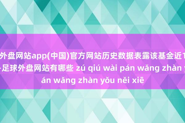 足球外盘网站app(中国)官方网站历史数据表露该基金近1个月飞腾1.26%-足球外盘网站有哪些 zú qiú wài pán wǎng zhàn yǒu něi xiē