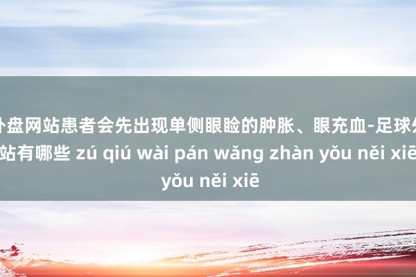 足球外盘网站患者会先出现单侧眼睑的肿胀、眼充血-足球外盘网站有哪些 zú qiú wài pán wǎng zhàn yǒu něi xiē