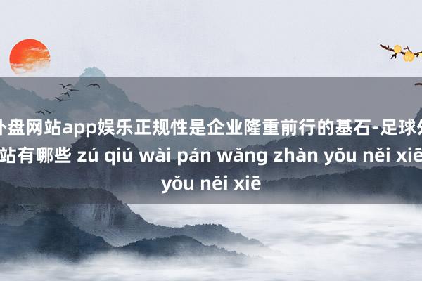 足球外盘网站app娱乐正规性是企业隆重前行的基石-足球外盘网站有哪些 zú qiú wài pán wǎng zhàn yǒu něi xiē