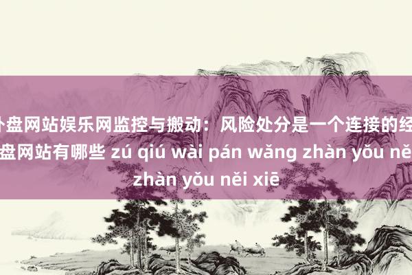 足球外盘网站娱乐网监控与搬动：风险处分是一个连接的经由-足球外盘网站有哪些 zú qiú wài pán wǎng zhàn yǒu něi xiē