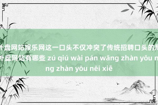 足球外盘网站娱乐网这一口头不仅冲突了传统招聘口头的局限性-足球外盘网站有哪些 zú qiú wài pán wǎng zhàn yǒu něi xiē