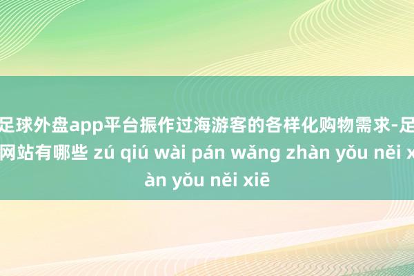 现金足球外盘app平台振作过海游客的各样化购物需求-足球外盘网站有哪些 zú qiú wài pán wǎng zhàn yǒu něi xiē