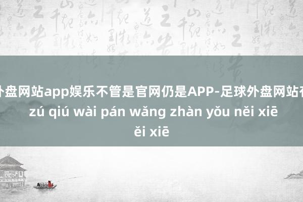 足球外盘网站app娱乐不管是官网仍是APP-足球外盘网站有哪些 zú qiú wài pán wǎng zhàn yǒu něi xiē