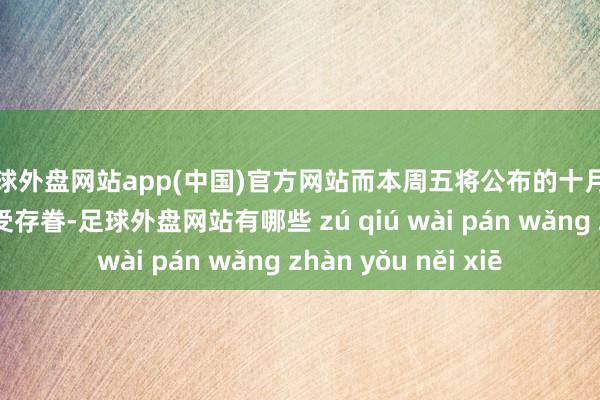 足球外盘网站app(中国)官方网站而本周五将公布的十月非农职业数据也备受存眷-足球外盘网站有哪些 zú qiú wài pán wǎng zhàn yǒu něi xiē