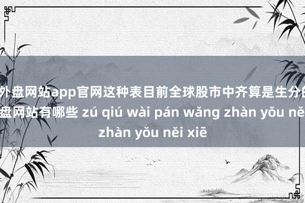 足球外盘网站app官网这种表目前全球股市中齐算是生分的-足球外盘网站有哪些 zú qiú wài pán wǎng zhàn yǒu něi xiē