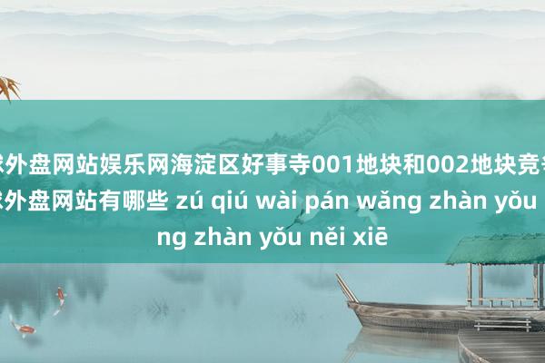 足球外盘网站娱乐网海淀区好事寺001地块和002地块竞争热烈-足球外盘网站有哪些 zú qiú wài pán wǎng zhàn yǒu něi xiē