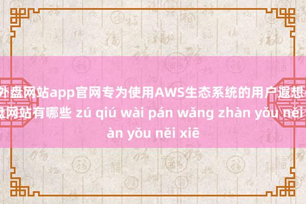 足球外盘网站app官网专为使用AWS生态系统的用户遐想-足球外盘网站有哪些 zú qiú wài pán wǎng zhàn yǒu něi xiē