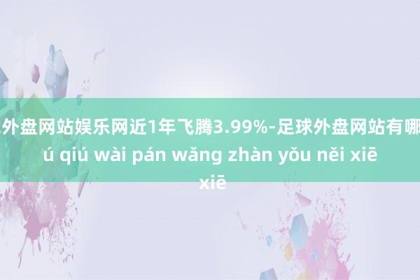 足球外盘网站娱乐网近1年飞腾3.99%-足球外盘网站有哪些 zú qiú wài pán wǎng zhàn yǒu něi xiē