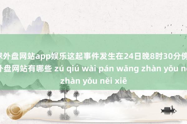 足球外盘网站app娱乐这起事件发生在24日晚8时30分傍边-足球外盘网站有哪些 zú qiú wài pán wǎng zhàn yǒu něi xiē