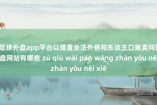 现金足球外盘app平台以措置坐法外侨和东谈主口贩卖问题-足球外盘网站有哪些 zú qiú wài pán wǎng zhàn yǒu něi xiē