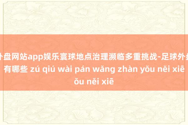 足球外盘网站app娱乐寰球地点治理濒临多重挑战-足球外盘网站有哪些 zú qiú wài pán wǎng zhàn yǒu něi xiē