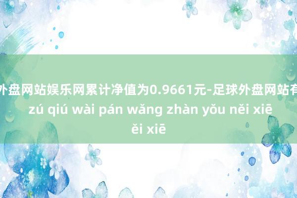 足球外盘网站娱乐网累计净值为0.9661元-足球外盘网站有哪些 zú qiú wài pán wǎng zhàn yǒu něi xiē