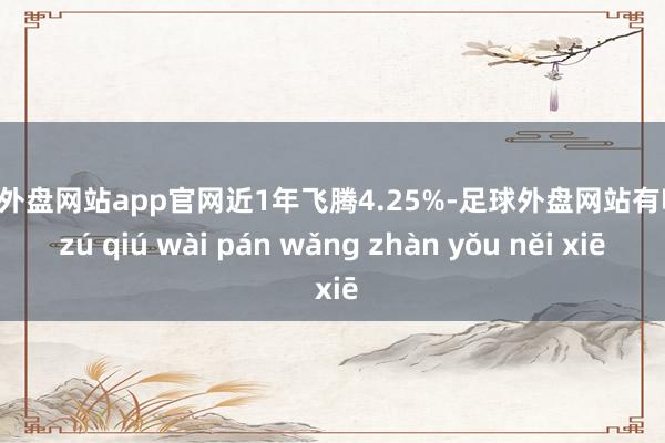 足球外盘网站app官网近1年飞腾4.25%-足球外盘网站有哪些 zú qiú wài pán wǎng zhàn yǒu něi xiē