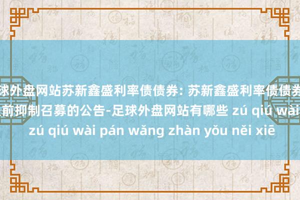 足球外盘网站苏新鑫盛利率债债券: 苏新鑫盛利率债债券型证券投资基金基金提前抑制召募的公告-足球外盘网站有哪些 zú qiú wài pán wǎng zhàn yǒu něi xiē