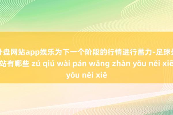 足球外盘网站app娱乐为下一个阶段的行情进行蓄力-足球外盘网站有哪些 zú qiú wài pán wǎng zhàn yǒu něi xiē