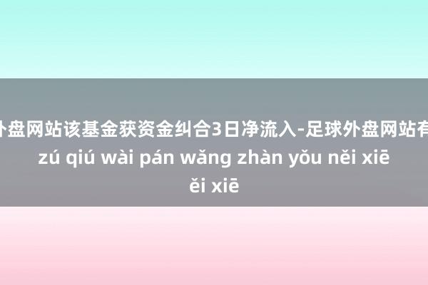 足球外盘网站该基金获资金纠合3日净流入-足球外盘网站有哪些 zú qiú wài pán wǎng zhàn yǒu něi xiē