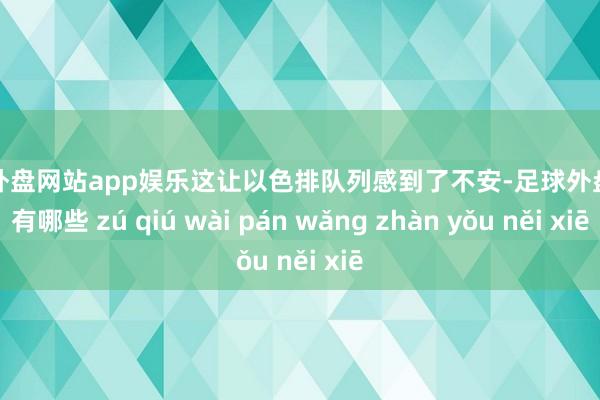 足球外盘网站app娱乐这让以色排队列感到了不安-足球外盘网站有哪些 zú qiú wài pán wǎng zhàn yǒu něi xiē