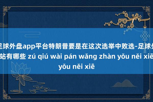 现金足球外盘app平台特朗普要是在这次选举中败选-足球外盘网站有哪些 zú qiú wài pán wǎng zhàn yǒu něi xiē