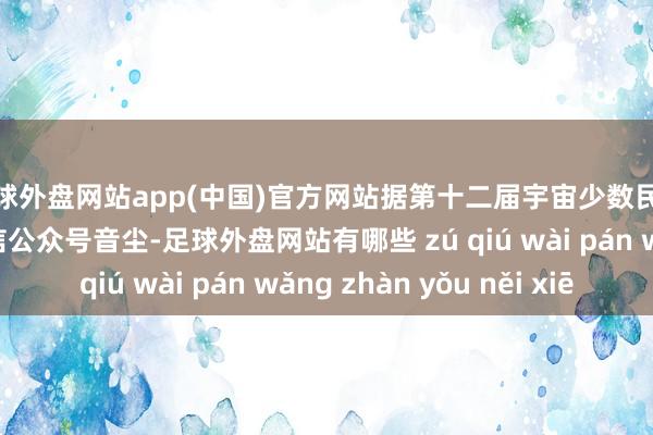 足球外盘网站app(中国)官方网站据第十二届宇宙少数民族传统体育清醒会微信公众号音尘-足球外盘网站有哪些 zú qiú wài pán wǎng zhàn yǒu něi xiē