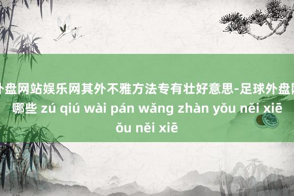 足球外盘网站娱乐网其外不雅方法专有壮好意思-足球外盘网站有哪些 zú qiú wài pán wǎng zhàn yǒu něi xiē