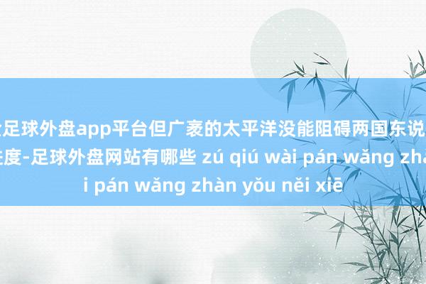 现金足球外盘app平台但广袤的太平洋没能阻碍两国东说念主民友好走动的进度-足球外盘网站有哪些 zú qiú wài pán wǎng zhàn yǒu něi xiē