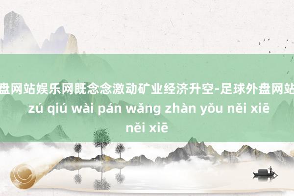 足球外盘网站娱乐网既念念激动矿业经济升空-足球外盘网站有哪些 zú qiú wài pán wǎng zhàn yǒu něi xiē