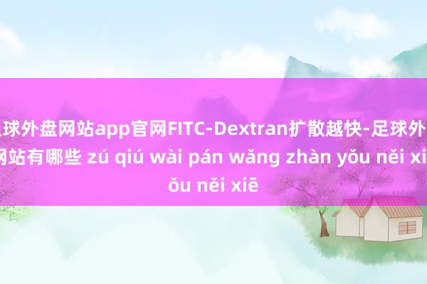 足球外盘网站app官网FITC-Dextran扩散越快-足球外盘网站有哪些 zú qiú wài pán wǎng zhàn yǒu něi xiē