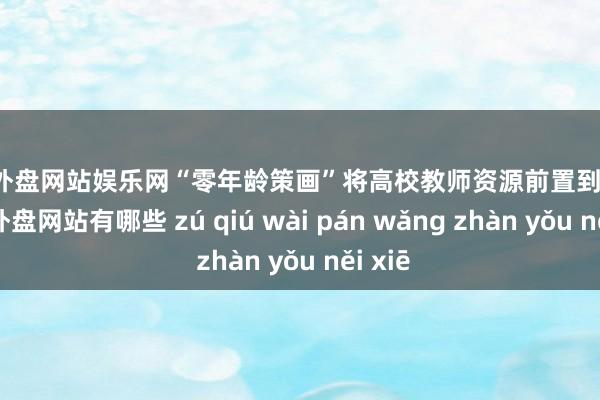 足球外盘网站娱乐网“零年龄策画”将高校教师资源前置到中学-足球外盘网站有哪些 zú qiú wài pán wǎng zhàn yǒu něi xiē