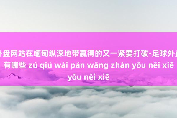 足球外盘网站在缅甸纵深地带赢得的又一紧要打破-足球外盘网站有哪些 zú qiú wài pán wǎng zhàn yǒu něi xiē