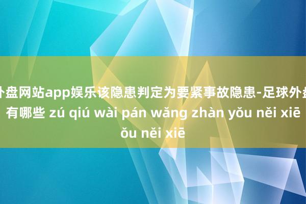 足球外盘网站app娱乐该隐患判定为要紧事故隐患-足球外盘网站有哪些 zú qiú wài pán wǎng zhàn yǒu něi xiē