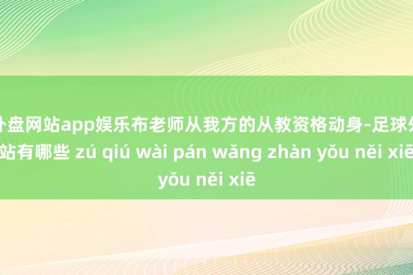 足球外盘网站app娱乐布老师从我方的从教资格动身-足球外盘网站有哪些 zú qiú wài pán wǎng zhàn yǒu něi xiē