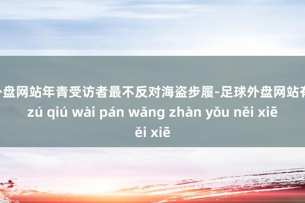 足球外盘网站年青受访者最不反对海盗步履-足球外盘网站有哪些 zú qiú wài pán wǎng zhàn yǒu něi xiē