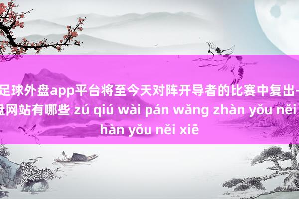 现金足球外盘app平台将至今天对阵开导者的比赛中复出-足球外盘网站有哪些 zú qiú wài pán wǎng zhàn yǒu něi xiē