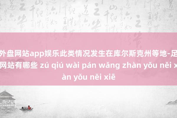 足球外盘网站app娱乐此类情况发生在库尔斯克州等地-足球外盘网站有哪些 zú qiú wài pán wǎng zhàn yǒu něi xiē