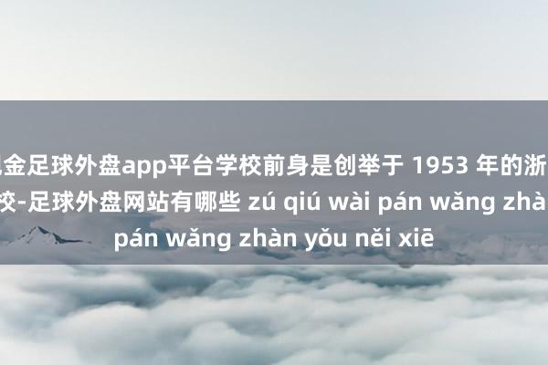 现金足球外盘app平台学校前身是创举于 1953 年的浙江省中医造就学校-足球外盘网站有哪些 zú qiú wài pán wǎng zhàn yǒu něi xiē