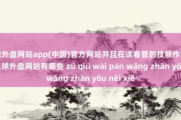 足球外盘网站app(中国)官方网站并且在该看管的技能作念好了看管-足球外盘网站有哪些 zú qiú wài pán wǎng zhàn yǒu něi xiē