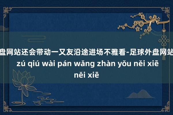 足球外盘网站还会带动一又友沿途进场不雅看-足球外盘网站有哪些 zú qiú wài pán wǎng zhàn yǒu něi xiē