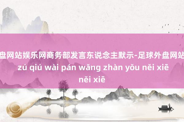 足球外盘网站娱乐网商务部发言东说念主默示-足球外盘网站有哪些 zú qiú wài pán wǎng zhàn yǒu něi xiē